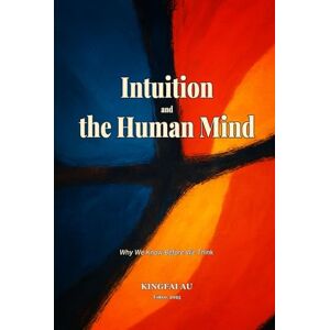 Au, Kingfai Intuition and the Human Mind: Why We Know Before We Think Au, Kingfai Intuition and the Human Mind: Why We Know Before We Think