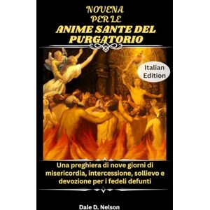D. Nelson, Dale NOVENA PER LE ANIME SANTE DEL PURGATORIO: Una preghiera di nove giorni di misericordia, intercessione, sollievo e devozione per i fedeli defunti D. Nelson, Dale NOVENA PER LE ANIME SANTE DEL PURGATORIO: Una preghiera di nove giorni di misericordia, intercessione, sollievo e devozione per i fedeli defunti