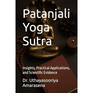 Amarasena, Dr. Uthayasooriya Patanjali Yoga Sutra: Insights, Practical Applications, and Scientific Evidence Amarasena, Dr. Uthayasooriya Patanjali Yoga Sutra: Insights, Practical Applications, and Scientific Evidence