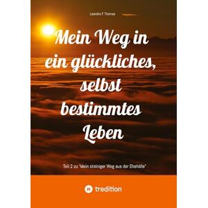 Thomas, Leandra F Mein Weg in ein glückliches, selbst bestimmtes Leben: Teil 2 zu "Mein steiniger Weg aus der Ehehölle Thomas, Leandra F Mein Weg in ein glückliches, selbst bestimmtes Leben: Teil 2 zu "Mein steiniger Weg aus der Ehehölle