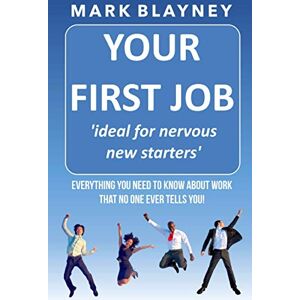 Blayney, Mark Your First Job: How to make a success of starting work and make your first year the launch of a successful career Blayney, Mark Your First Job: How to make a success of starting work and make your first year the launch of a successful career