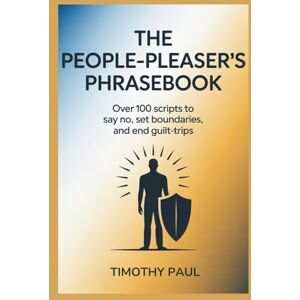PAUL, TIMOTHY THE PEOPLE-PLEASER'S PHRASEBOOK: Over 100 Scripts to Say No, Set Boundaries, and End Guilt-Trips PAUL, TIMOTHY THE PEOPLE-PLEASER'S PHRASEBOOK: Over 100 Scripts to Say No, Set Boundaries, and End Guilt-Trips