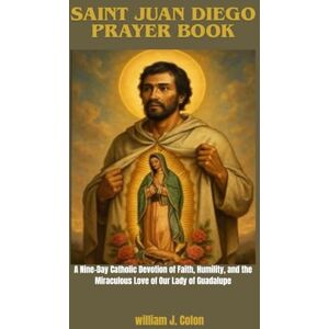 J. Colon, William SAINT JUAN DIEGO PRAYER BOOK: A Nine-Day Catholic Devotion of Faith, Humility and the Miraculous Love of Our Lady of Guadalupe J. Colon, William SAINT JUAN DIEGO PRAYER BOOK: A Nine-Day Catholic Devotion of Faith, Humility and the Miraculous Love of Our Lady of Guadalupe