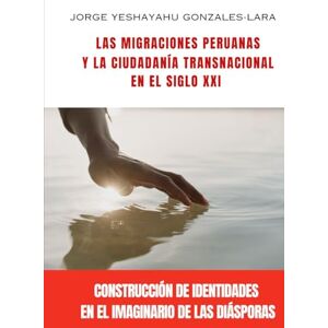 GonzalesLara, JorgeYeshayahu MIGRACIONES PERUANAS Y LA CIUDADANÍA TRANSNACIONAL EN EL SIGLO XXI: LA CONSTRUCCIÓN DE IDENTIDADES EN EL IMAGINARIO DE LAS DIÁSPORAS GonzalesLara, JorgeYeshayahu MIGRACIONES PERUANAS Y LA CIUDADANÍA TRANSNACIONAL EN EL SIGLO XXI: LA CONSTRUCCIÓN DE IDENTIDADES EN EL IMAGINARIO DE LAS DIÁSPORAS