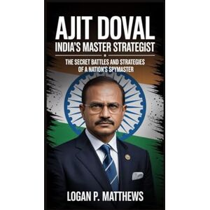 P. Matthews, Logan Ajit Doval: India’s Master Strategist: The Secret Battles and Strategies of a Nation’s Spymaster P. Matthews, Logan Ajit Doval: India’s Master Strategist: The Secret Battles and Strategies of a Nation’s Spymaster