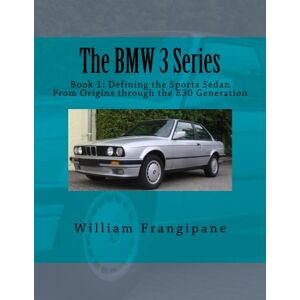 Frangipane, William The BMW 3 Series Book 1: Defining the Sports Sedan: From Origins through the E30 Generation Frangipane, William The BMW 3 Series Book 1: Defining the Sports Sedan: From Origins through the E30 Generation