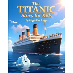 Tonge, Magdaline THE TITANIC STORY FOR KIDS: Titanic book for kids, children’s history stories, Titanic story simplified, kid-friendly history books, famous ships for ... Titanic book, real stories for young readers Tonge, Magdaline THE TITANIC STORY FOR KIDS: Titanic book for kids, children’s history stories, Titanic story simplified, kid-friendly history books, famous ships for ... Titanic book, real stories for young readers
