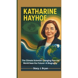 J. Bryan, Stacy KATHARINE HAYHOE: The Climate Scientist Changing How the World Sees Our Future—A Biography J. Bryan, Stacy KATHARINE HAYHOE: The Climate Scientist Changing How the World Sees Our Future—A Biography