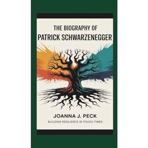 J. Peck, Joanna The biography of Patrick Schwarzenegger: Building Resilience in Tough Times J. Peck, Joanna The biography of Patrick Schwarzenegger: Building Resilience in Tough Times