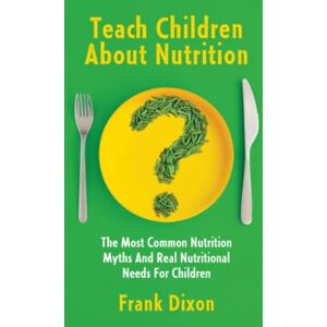 Dixon, Frank Teach Children About Nutrition: The Most Common Nutrition Myths and Real Nutritional Needs for Children (The Master Parenting Series) Dixon, Frank Teach Children About Nutrition: The Most Common Nutrition Myths and Real Nutritional Needs for Children (The Master Parenting Series)
