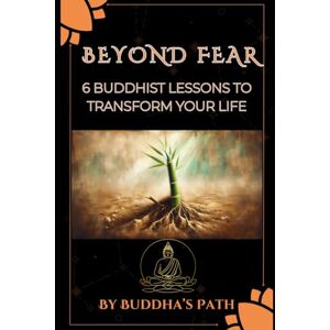Buddha’s Path Beyond Fear : 6 Buddhist Lessons to Transform Your Life: Don’t let fear control your life any longer Buddha’s Path Beyond Fear : 6 Buddhist Lessons to Transform Your Life: Don’t let fear control your life any longer