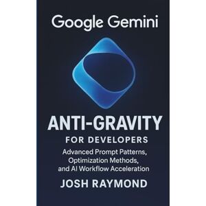 RAYMOND, JOSH GOOGLE GEMINI ANTI-GRAVITY FOR DEVELOPERS: Advanced Prompt Patterns, Optimization Methods, and AI Workflow Acceleration (The Anti-Gravity AI Series) RAYMOND, JOSH GOOGLE GEMINI ANTI-GRAVITY FOR DEVELOPERS: Advanced Prompt Patterns, Optimization Methods, and AI Workflow Acceleration (The Anti-Gravity AI Series)