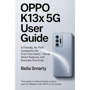 Smarty, Bella Oppo K13x 5G User Guide: A Friendly, No-Fluff Companion for First-Time Users—Setup, Smart Features, and Everyday Shortcuts Smarty, Bella Oppo K13x 5G User Guide: A Friendly, No-Fluff Companion for First-Time Users—Setup, Smart Features, and Everyday Shortcuts