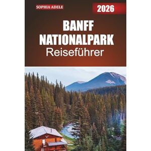 Adele, Sophia BANFF NATIONALPARK REISEFÜHRER 2026: Eine Reise in die Berge, Seen und Wanderwege von Banff mit kuratierten Routen, Naturausflügen und Entdeckungen abseits der ausgetretenen Pfade Adele, Sophia BANFF NATIONALPARK REISEFÜHRER 2026: Eine Reise in die Berge, Seen und Wanderwege von Banff mit kuratierten Routen, Naturausflügen und Entdeckungen abseits der ausgetretenen Pfade