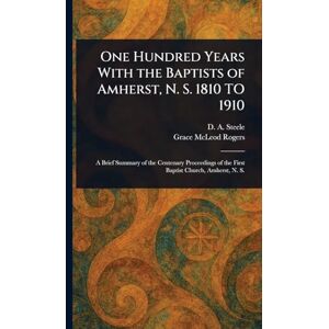 Steele, D A (David Allen) One Hundred Years With the Baptists of Amherst, N. S. 1810 TO 1910 Steele, D A (David Allen) One Hundred Years With the Baptists of Amherst, N. S. 1810 TO 1910