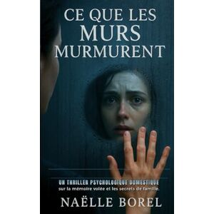 Borel, Naëlle Ce que les murs murmurent: Un thriller psychologique domestique sur la mémoire volée et les secrets de famille. Borel, Naëlle Ce que les murs murmurent: Un thriller psychologique domestique sur la mémoire volée et les secrets de famille.