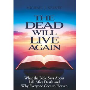 Keeney, Michael J The Dead Will Live Again: What the Bible Says About Life After Death and Why Everyone Goes to Heaven Keeney, Michael J The Dead Will Live Again: What the Bible Says About Life After Death and Why Everyone Goes to Heaven