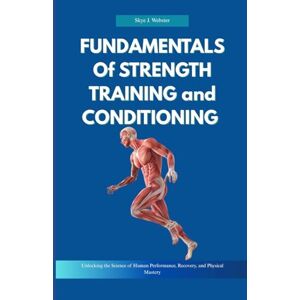 Webster, Skye J. Fundamentals of Strength Training and Conditioning: Unlocking the Science of Human Performance, Recovery, and Physical Mastery Webster, Skye J. Fundamentals of Strength Training and Conditioning: Unlocking the Science of Human Performance, Recovery, and Physical Mastery
