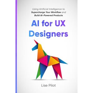 Pilot, Lise AI for UX Designers: Using Artificial Intelligence to Supercharge Your Workflow and Build AI-Powered Products: 1 (Artificial Intelligence for UX Designers) Pilot, Lise AI for UX Designers: Using Artificial Intelligence to Supercharge Your Workflow and Build AI-Powered Products: 1 (Artificial Intelligence for UX Designers)