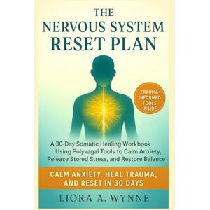Wynne, Liora A. The Nervous System Reset Plan: A 30-Day Somatic Healing Workbook Using Polyvagal Tools to Calm Anxiety, Release Stored Stress, and Restore Balance Wynne, Liora A. The Nervous System Reset Plan: A 30-Day Somatic Healing Workbook Using Polyvagal Tools to Calm Anxiety, Release Stored Stress, and Restore Balance
