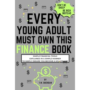 Sheridan, T.W. Every Young Adult Must Own This Finance Book: Simple Financial Tools Explained in a Simple Manner To Simply Ensure You Become a Millionaire Sheridan, T.W. Every Young Adult Must Own This Finance Book: Simple Financial Tools Explained in a Simple Manner To Simply Ensure You Become a Millionaire