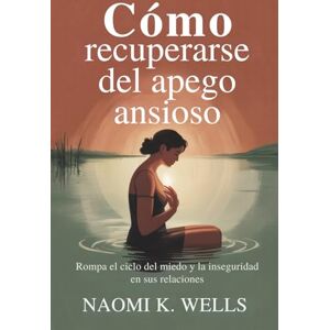 K. Wells, Naomi Cómo recuperarse del apego ansioso: Rompa el ciclo del miedo y la inseguridad en sus relaciones K. Wells, Naomi Cómo recuperarse del apego ansioso: Rompa el ciclo del miedo y la inseguridad en sus relaciones