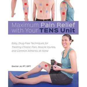 Jo DPT, Doctor Maximum Pain Relief with Your TENS Unit: Easy, Drug-Free Techniques for Treating Chronic Pain, Muscle Injuries and Common Ailments at Home Jo DPT, Doctor Maximum Pain Relief with Your TENS Unit: Easy, Drug-Free Techniques for Treating Chronic Pain, Muscle Injuries and Common Ailments at Home