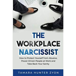 Zyon, Tamara Hunter The Workplace Narcissist: How to Protect Yourself from Abusive, Power-Driven People at Work and Take Back Your Sanity Zyon, Tamara Hunter The Workplace Narcissist: How to Protect Yourself from Abusive, Power-Driven People at Work and Take Back Your Sanity