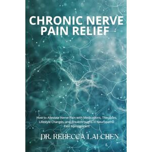 Lai-Chen, Dr. Rebecca Chronic Nerve Pain Relief: How to Alleviate Nerve Pain with Medications, Therapies, Lifestyle Changes, and Breakthroughs in Neuropathic Pain Management Lai-Chen, Dr. Rebecca Chronic Nerve Pain Relief: How to Alleviate Nerve Pain with Medications, Therapies, Lifestyle Changes, and Breakthroughs in Neuropathic Pain Management