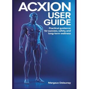 Delaunay, Margaux Acxion User Guide: Practical Guidance for Success, Safety, and Long-Term Wellness Delaunay, Margaux Acxion User Guide: Practical Guidance for Success, Safety, and Long-Term Wellness