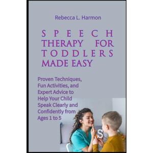 Harmon, Rebecca L. Speech Therapy for Toddlers Made Easy: Proven Techniques, Fun Activities, and Expert Advice to Help Your Child Speak Clearly and Confidently from Ages 1 to 5 Harmon, Rebecca L. Speech Therapy for Toddlers Made Easy: Proven Techniques, Fun Activities, and Expert Advice to Help Your Child Speak Clearly and Confidently from Ages 1 to 5