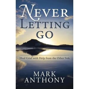 Anthony, Mark Never Letting Go: Heal Grief with Help from the Other Side Anthony, Mark Never Letting Go: Heal Grief with Help from the Other Side