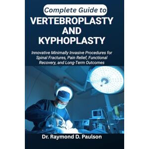 D. Paulson, Dr. Raymond COMPLETE GUIDE TO VERTEBROPLASTY AND KYPHOPLASTY: Innovative Minimally Invasive Procedures for Spinal Fractures, Pain Relief, Functional Recovery, and Long-Term Outcomes D. Paulson, Dr. Raymond COMPLETE GUIDE TO VERTEBROPLASTY AND KYPHOPLASTY: Innovative Minimally Invasive Procedures for Spinal Fractures, Pain Relief, Functional Recovery, and Long-Term Outcomes