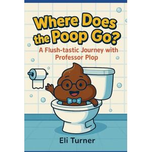Turner, Eli Where Does The Poop Go?: A Fkush-tastic Journey With Professor Plop Turner, Eli Where Does The Poop Go?: A Fkush-tastic Journey With Professor Plop
