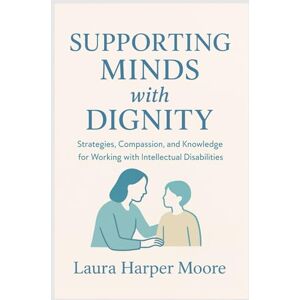 Harper Moore, Laura Supporting Minds with Dignity: Strategies, Compassion, and Knowledge for Working with Intellectual Disabilities Harper Moore, Laura Supporting Minds with Dignity: Strategies, Compassion, and Knowledge for Working with Intellectual Disabilities