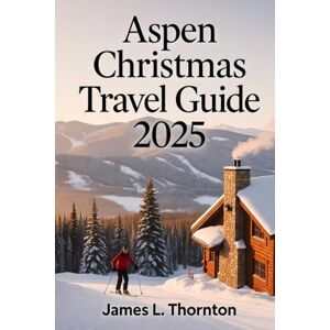 Thornton, James L Aspen Christmas Travel Guide 2025: Your Ultimate Companion to Experiencing the Magic, Traditions, and Adventure of Aspen’s Enchanting Holiday Season Thornton, James L Aspen Christmas Travel Guide 2025: Your Ultimate Companion to Experiencing the Magic, Traditions, and Adventure of Aspen’s Enchanting Holiday Season