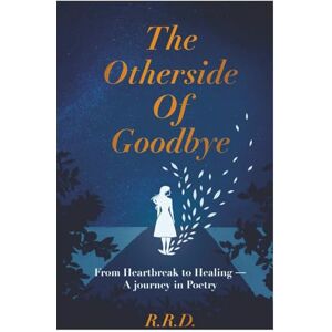 D., R.R. The Other Side Of Goodbye: From Heart Break to Healing- a Journey in Poetry D., R.R. The Other Side Of Goodbye: From Heart Break to Healing- a Journey in Poetry