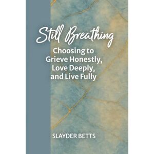 Betts, Slayder Still Breathing: Choosing to Grieve Honestly, Love Deeply, and Live Fully Betts, Slayder Still Breathing: Choosing to Grieve Honestly, Love Deeply, and Live Fully