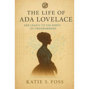 Foss, Katie S The Life of Ada Lovelace: Her Legacy to the Birth of Programming Foss, Katie S The Life of Ada Lovelace: Her Legacy to the Birth of Programming