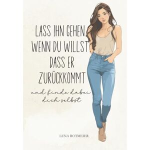 Rotmeier, Lena Lass ihn gehen, wenn du willst, dass er zurückkommt – und finde dabei dich selbst: Wie du Liebeskummer überlebst, dich selbst zurückeroberst und lernst, ohne ihn stark zu sein Rotmeier, Lena Lass ihn gehen, wenn du willst, dass er zurückkommt – und finde dabei dich selbst: Wie du Liebeskummer überlebst, dich selbst zurückeroberst und lernst, ohne ihn stark zu sein