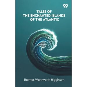 Higginson, Thomas Wentworth Tales Of The Enchanted Islands Of The Atlantic Higginson, Thomas Wentworth Tales Of The Enchanted Islands Of The Atlantic