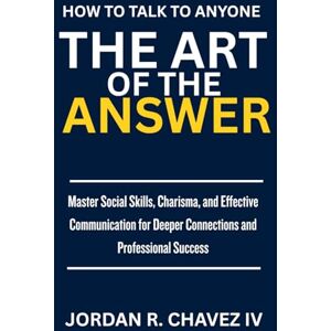 CHAVEZ IV, JORDAN R. HOW TO TALK TO ANYONE: The Art of the Answers: A Practical Guide to Mastering Social Skills, Nailing Small Talk, Handling Difficult Conversations, and Building Deeper Connections (MINDSET SERIES) CHAVEZ IV, JORDAN R. HOW TO TALK TO ANYONE: The Art of the Answers: A Practical Guide to Mastering Social Skills, Nailing Small Talk, Handling Difficult Conversations, and Building Deeper Connections (MINDSET SERIES)