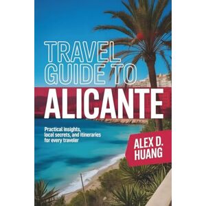 D. HUANG, ALEX TRAVEL GUIDE TO ALICANTE: PRACTICAL INSIGHTS, LOCAL SECRETS, AND ITINERARIES FOR EVERY TRAVELER D. HUANG, ALEX TRAVEL GUIDE TO ALICANTE: PRACTICAL INSIGHTS, LOCAL SECRETS, AND ITINERARIES FOR EVERY TRAVELER