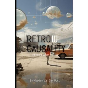 Van Der Post, Hayden Retrocausality: Effect and Cause: The how and why to everything. (The Philosophies of the Matrix: Hidden meaning in the code) Van Der Post, Hayden Retrocausality: Effect and Cause: The how and why to everything. (The Philosophies of the Matrix: Hidden meaning in the code)