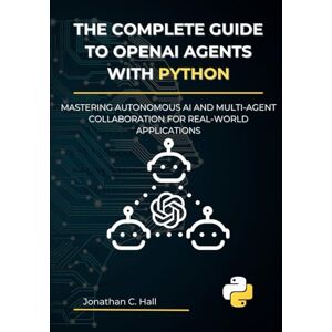 Hall, Jonathan C. The Complete Guide to OpenAI Agents with Python: Mastering Autonomous AI and Multi-Agent Collaboration for Real-World Applications Hall, Jonathan C. The Complete Guide to OpenAI Agents with Python: Mastering Autonomous AI and Multi-Agent Collaboration for Real-World Applications