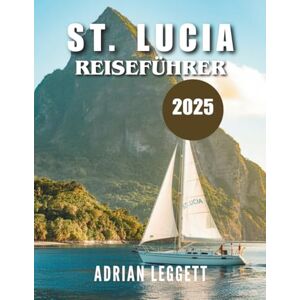 LEGGETT, ADRIAN ST. LUCIA REISEFÜHRER 2025: Das Paradies gefunden: Insidertipps, unvergessliche Abenteuer und clevere Planung für Ihren Traumurlaub in der Karibik LEGGETT, ADRIAN ST. LUCIA REISEFÜHRER 2025: Das Paradies gefunden: Insidertipps, unvergessliche Abenteuer und clevere Planung für Ihren Traumurlaub in der Karibik