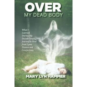 Hammer, Mary Lyn Over My Dead Body: What I Learned During My Decade-long Journey to Heal from Lyme Disease and Coinfections Hammer, Mary Lyn Over My Dead Body: What I Learned During My Decade-long Journey to Heal from Lyme Disease and Coinfections