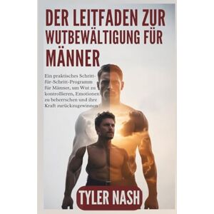 Nash, Tyler Der Leitfaden zur Wutbewältigung für Männer: Ein praktisches Schritt-für-Schritt-Programm für Männer, um Wut zu kontrollieren, Emotionen zu beherrschen und ihre Kraft zurückzugewinnen Nash, Tyler Der Leitfaden zur Wutbewältigung für Männer: Ein praktisches Schritt-für-Schritt-Programm für Männer, um Wut zu kontrollieren, Emotionen zu beherrschen und ihre Kraft zurückzugewinnen