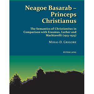Peter Lang Ltd, International Academic Publishers Neagoe Basarab – Princeps Christianus: The Semantics of 'Christianitas' in Comparison with Erasmus, Luther and Machiavelli (1513–1523) (Studies in Eastern Orthodoxy Book 6) Peter Lang Ltd, International Academic Publishers Neagoe Basarab – Princeps Christianus: The Semantics of 'Christianitas' in Comparison with Erasmus, Luther and Machiavelli (1513–1523) (Studies in Eastern Orthodoxy Book 6)