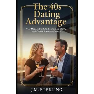 Sterling, J.M. The 40s Dating Advantage: Your Modern Guide to Confidence, Clarity, and Connection After Divorce Sterling, J.M. The 40s Dating Advantage: Your Modern Guide to Confidence, Clarity, and Connection After Divorce